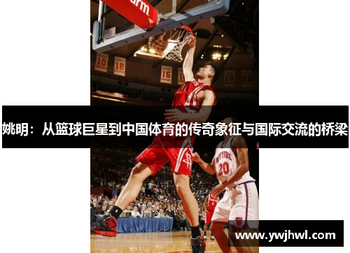 姚明：从篮球巨星到中国体育的传奇象征与国际交流的桥梁