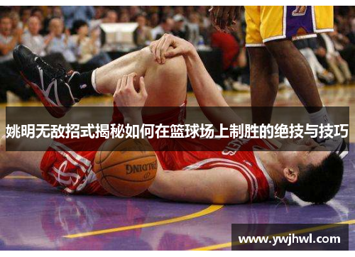 姚明无敌招式揭秘如何在篮球场上制胜的绝技与技巧