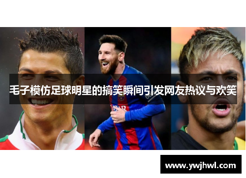 毛子模仿足球明星的搞笑瞬间引发网友热议与欢笑