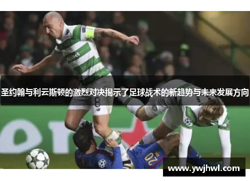 圣约翰与利云斯顿的激烈对决揭示了足球战术的新趋势与未来发展方向